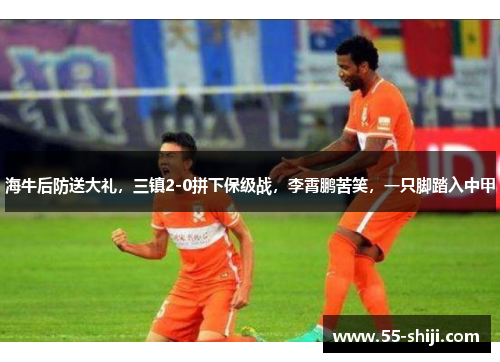海牛后防送大礼，三镇2-0拼下保级战，李霄鹏苦笑，一只脚踏入中甲